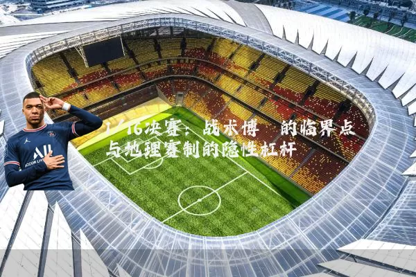 1/16决赛:战术博弈的临界点与地理赛制的隐性杠杆