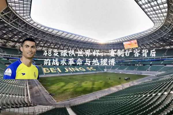 48支球队世界杯:赛制扩容背后的战术革命与地理博弈
