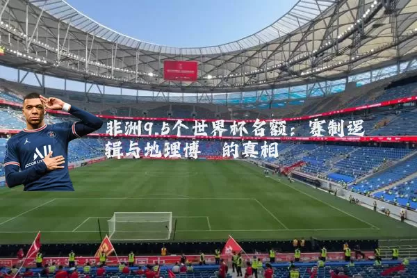 非洲9.5个世界杯名额:赛制逻辑与地理博弈的真相
