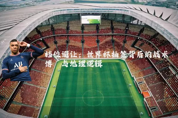 档位避让:世界杯抽签背后的战术博弈与地理逻辑