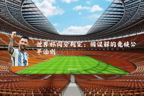 世界杯同分判定:被误解的竞技公平法则