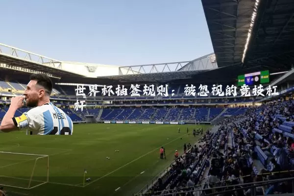 世界杯抽签规则：被忽视的竞技杠杆