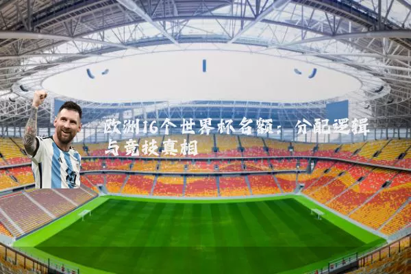 欧洲16个世界杯名额：分配逻辑与竞技真相
